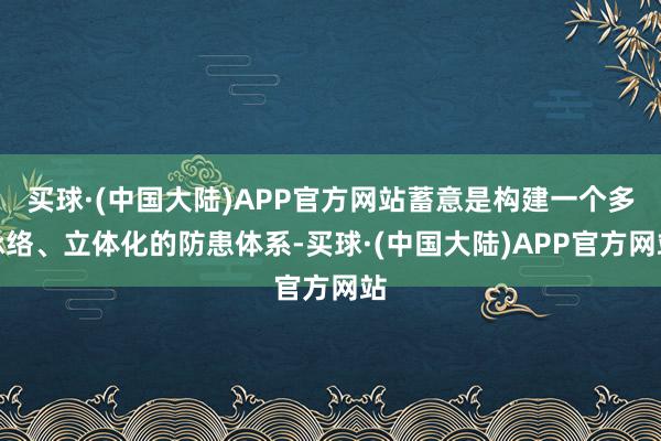 买球·(中国大陆)APP官方网站蓄意是构建一个多脉络、立体化的防患体系-买球·(中国大陆)APP官方网站