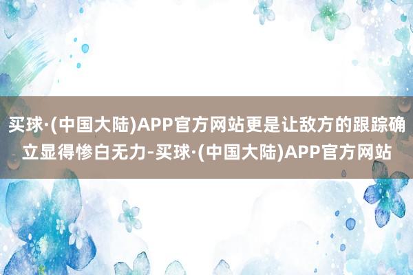 买球·(中国大陆)APP官方网站更是让敌方的跟踪确立显得惨白无力-买球·(中国大陆)APP官方网站