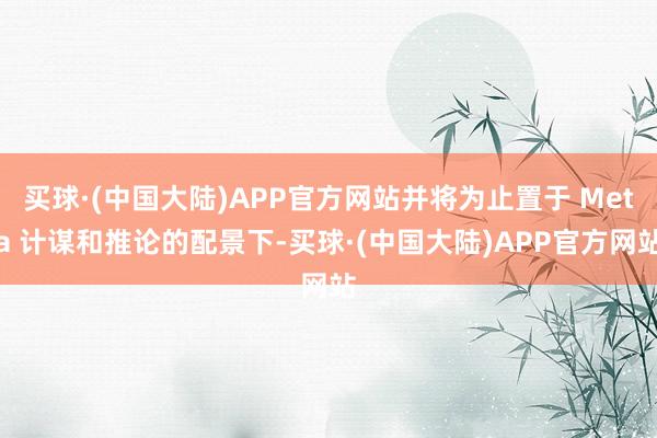 买球·(中国大陆)APP官方网站并将为止置于 Meta 计谋和推论的配景下-买球·(中国大陆)APP官方网站