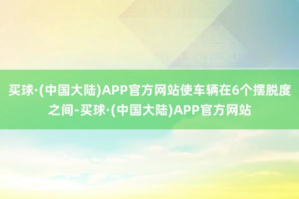 买球·(中国大陆)APP官方网站使车辆在6个摆脱度之间-买球·(中国大陆)APP官方网站