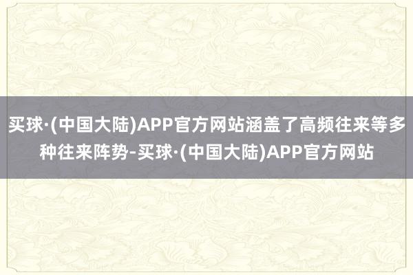 买球·(中国大陆)APP官方网站涵盖了高频往来等多种往来阵势-买球·(中国大陆)APP官方网站