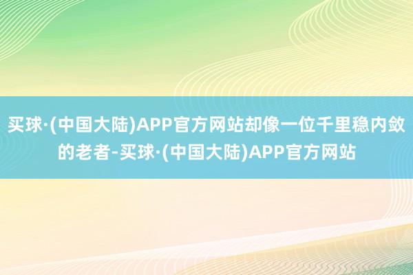 买球·(中国大陆)APP官方网站却像一位千里稳内敛的老者-买球·(中国大陆)APP官方网站