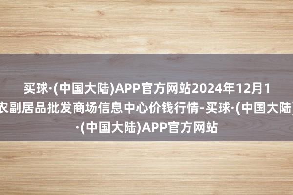 买球·(中国大陆)APP官方网站2024年12月1日北京新发地农副居品批发商场信息中心价钱行情-买球·(中国大陆)APP官方网站