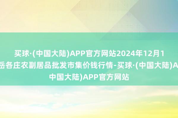 买球·(中国大陆)APP官方网站2024年12月1日北京京丰岳各庄农副居品批发市集价钱行情-买球·(中国大陆)APP官方网站