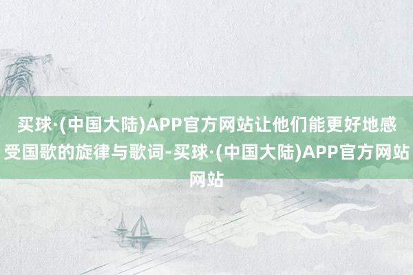 买球·(中国大陆)APP官方网站让他们能更好地感受国歌的旋律与歌词-买球·(中国大陆)APP官方网站