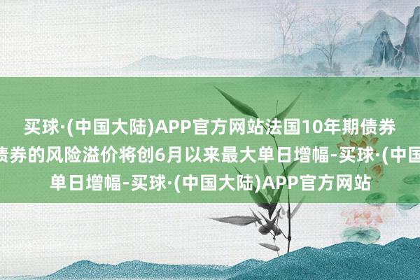 买球·(中国大陆)APP官方网站法国10年期债券相干于德国10年期债券的风险溢价将创6月以来最大单日增幅-买球·(中国大陆)APP官方网站