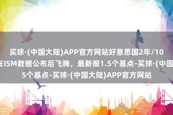 买球·(中国大陆)APP官方网站好意思国2年/10年期国债收益率差在ISM数据公布后飞腾，最新报1.5个基点-买球·(中国大陆)APP官方网站