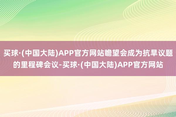 买球·(中国大陆)APP官方网站瞻望会成为抗旱议题的里程碑会议-买球·(中国大陆)APP官方网站