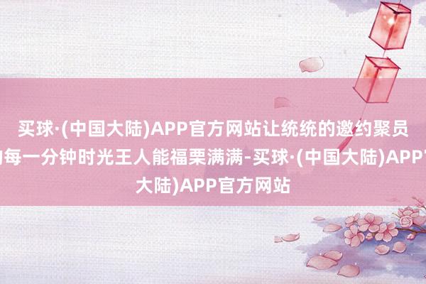 买球·(中国大陆)APP官方网站让统统的邀约聚员在吾悦的每一分钟时光王人能福栗满满-买球·(中国大陆)APP官方网站