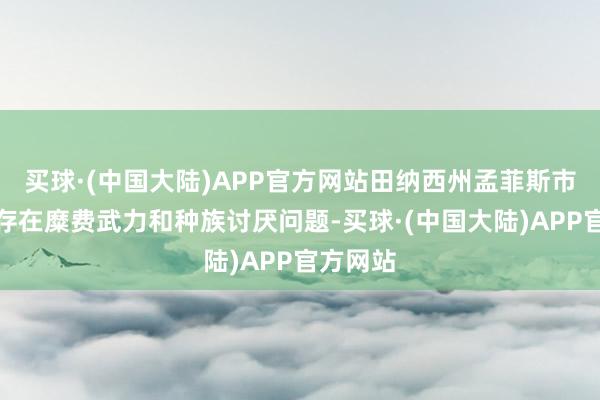 买球·(中国大陆)APP官方网站田纳西州孟菲斯市差佬局存在糜费武力和种族讨厌问题-买球·(中国大陆)APP官方网站