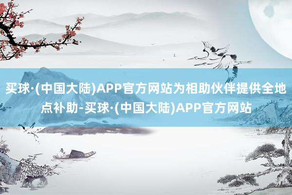 买球·(中国大陆)APP官方网站为相助伙伴提供全地点补助-买球·(中国大陆)APP官方网站