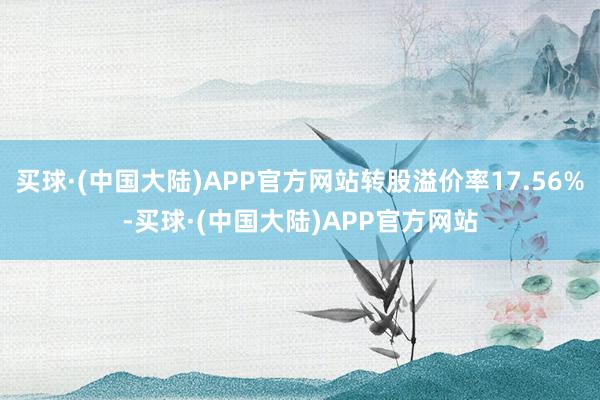 买球·(中国大陆)APP官方网站转股溢价率17.56%-买球·(中国大陆)APP官方网站