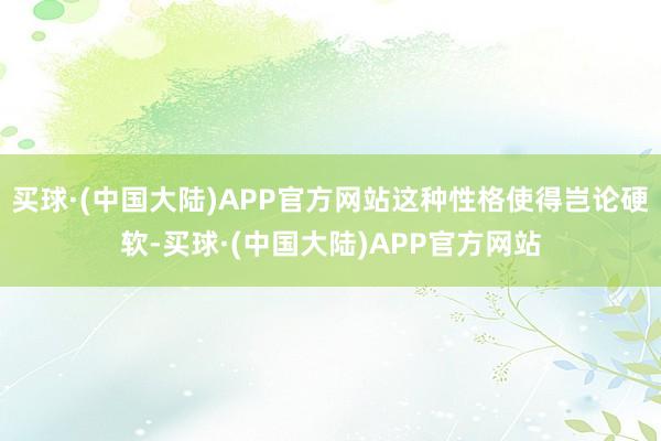 买球·(中国大陆)APP官方网站这种性格使得岂论硬软-买球·(中国大陆)APP官方网站