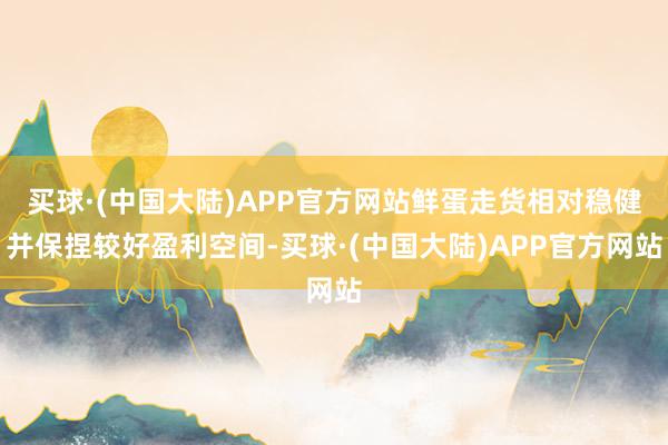 买球·(中国大陆)APP官方网站鲜蛋走货相对稳健并保捏较好盈利空间-买球·(中国大陆)APP官方网站