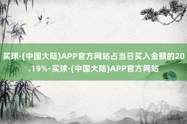 买球·(中国大陆)APP官方网站占当日买入金额的20.19%-买球·(中国大陆)APP官方网站