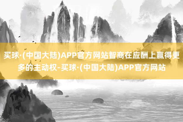 买球·(中国大陆)APP官方网站智商在应酬上赢得更多的主动权-买球·(中国大陆)APP官方网站