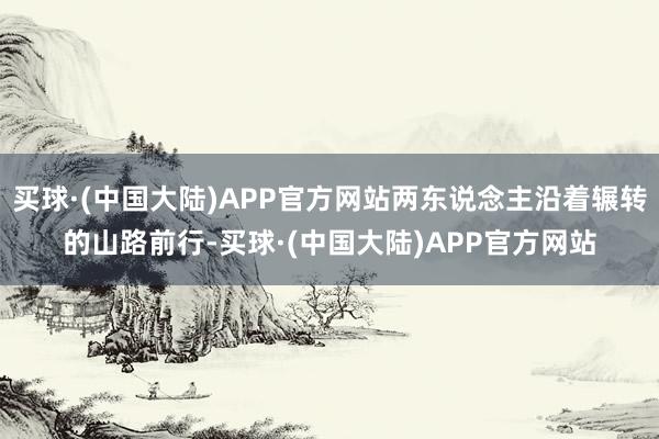 买球·(中国大陆)APP官方网站两东说念主沿着辗转的山路前行-买球·(中国大陆)APP官方网站