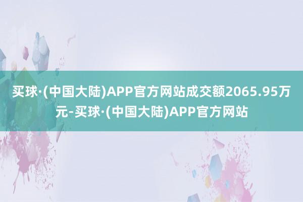 买球·(中国大陆)APP官方网站成交额2065.95万元-买球·(中国大陆)APP官方网站