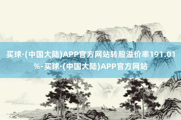 买球·(中国大陆)APP官方网站转股溢价率191.01%-买球·(中国大陆)APP官方网站