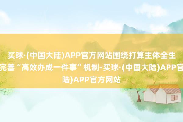 买球·(中国大陆)APP官方网站围绕打算主体全生命周期完善“高效办成一件事”机制-买球·(中国大陆)APP官方网站