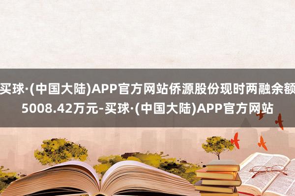 买球·(中国大陆)APP官方网站侨源股份现时两融余额5008.42万元-买球·(中国大陆)APP官方网站