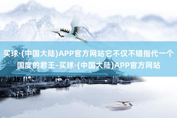 买球·(中国大陆)APP官方网站它不仅不错指代一个国度的君王-买球·(中国大陆)APP官方网站