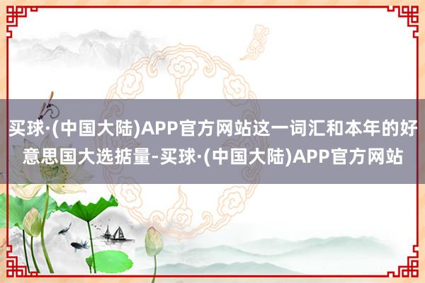 买球·(中国大陆)APP官方网站这一词汇和本年的好意思国大选掂量-买球·(中国大陆)APP官方网站