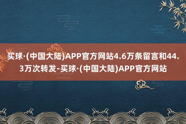 买球·(中国大陆)APP官方网站4.6万条留言和44.3万次转发-买球·(中国大陆)APP官方网站