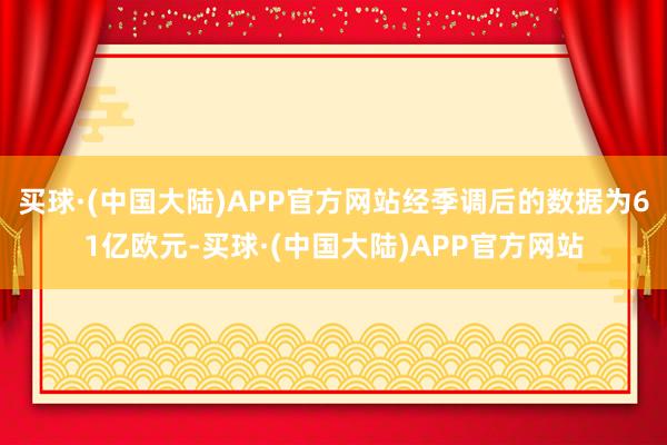 买球·(中国大陆)APP官方网站经季调后的数据为61亿欧元-买球·(中国大陆)APP官方网站