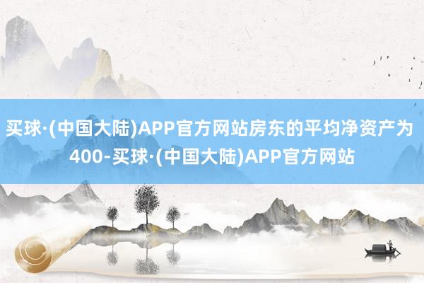 买球·(中国大陆)APP官方网站房东的平均净资产为 400-买球·(中国大陆)APP官方网站