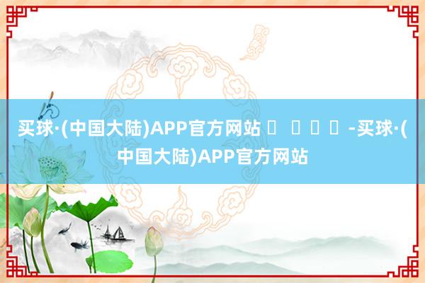 买球·(中国大陆)APP官方网站 ​ ​​​-买球·(中国大陆)APP官方网站