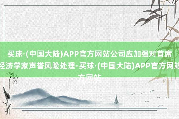 买球·(中国大陆)APP官方网站公司应加强对首席经济学家声誉风险处理-买球·(中国大陆)APP官方网站