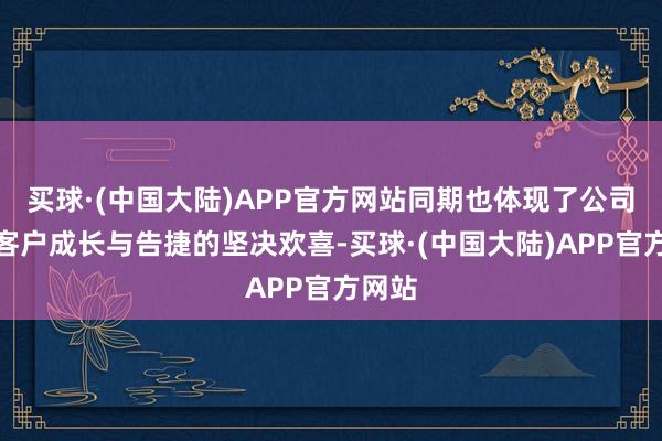 买球·(中国大陆)APP官方网站同期也体现了公司复旧客户成长与告捷的坚决欢喜-买球·(中国大陆)APP官方网站