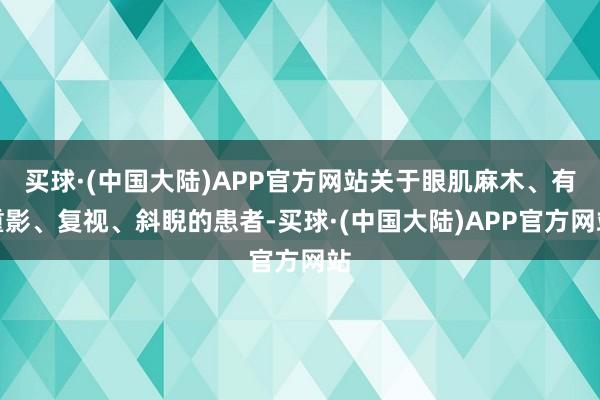 买球·(中国大陆)APP官方网站关于眼肌麻木、有重影、复视、斜睨的患者-买球·(中国大陆)APP官方网站