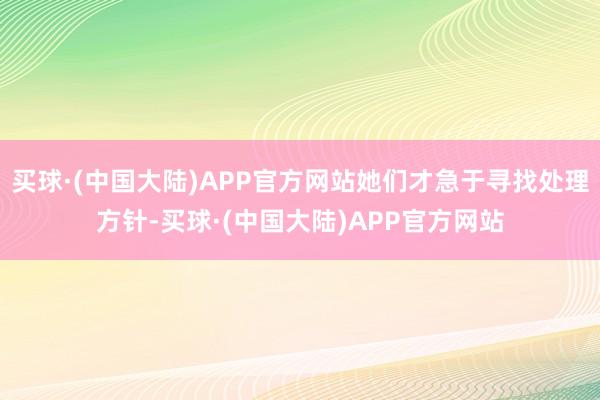 买球·(中国大陆)APP官方网站她们才急于寻找处理方针-买球·(中国大陆)APP官方网站