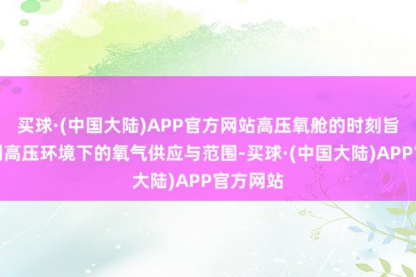 买球·(中国大陆)APP官方网站高压氧舱的时刻旨趣波及到高压环境下的氧气供应与范围-买球·(中国大陆)APP官方网站