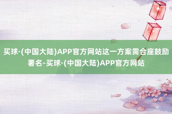 买球·(中国大陆)APP官方网站这一方案需合座鼓励署名-买球·(中国大陆)APP官方网站