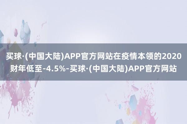 买球·(中国大陆)APP官方网站在疫情本领的2020财年低至-4.5%-买球·(中国大陆)APP官方网站