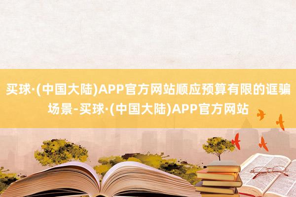 买球·(中国大陆)APP官方网站顺应预算有限的诓骗场景-买球·(中国大陆)APP官方网站