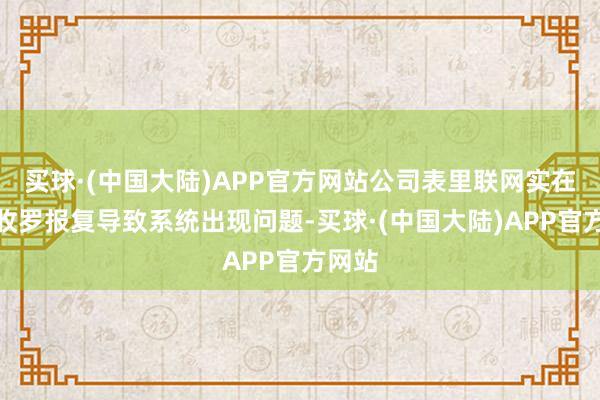 买球·(中国大陆)APP官方网站公司表里联网实在立遭收罗报复导致系统出现问题-买球·(中国大陆)APP官方网站