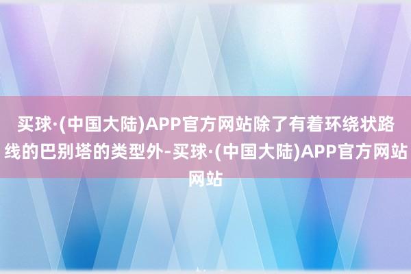 买球·(中国大陆)APP官方网站除了有着环绕状路线的巴别塔的类型外-买球·(中国大陆)APP官方网站