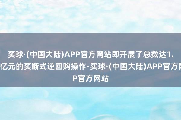 买球·(中国大陆)APP官方网站即开展了总数达1.4万亿元的买断式逆回购操作-买球·(中国大陆)APP官方网站