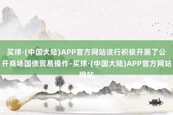 买球·(中国大陆)APP官方网站该行积极开展了公开商场国债贸易操作-买球·(中国大陆)APP官方网站