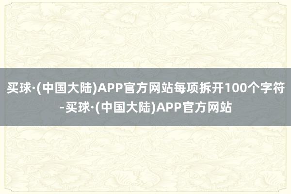 买球·(中国大陆)APP官方网站每项拆开100个字符-买球·(中国大陆)APP官方网站