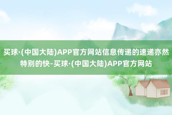 买球·(中国大陆)APP官方网站信息传递的速递亦然特别的快-买球·(中国大陆)APP官方网站