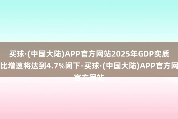 买球·(中国大陆)APP官方网站2025年GDP实质同比增速将达到4.7%阁下-买球·(中国大陆)APP官方网站