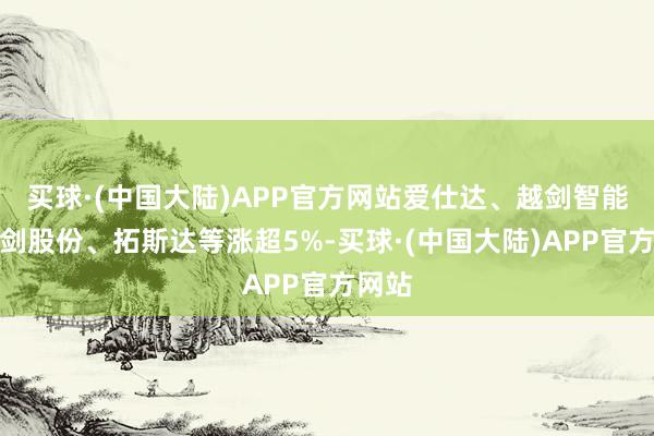 买球·(中国大陆)APP官方网站爱仕达、越剑智能、神剑股份、拓斯达等涨超5%-买球·(中国大陆)APP官方网站