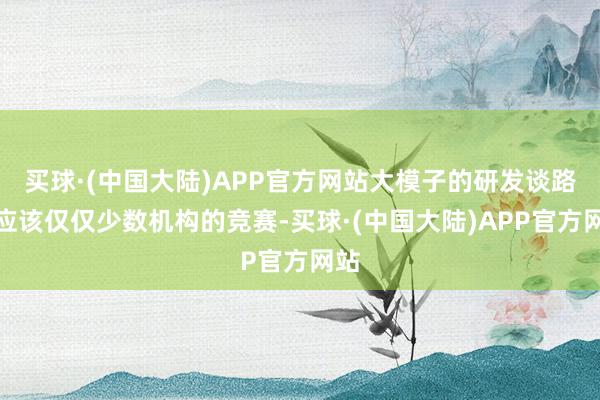 买球·(中国大陆)APP官方网站大模子的研发谈路不应该仅仅少数机构的竞赛-买球·(中国大陆)APP官方网站