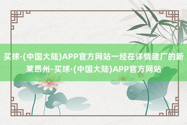 买球·(中国大陆)APP官方网站一经在详情建厂的新莱昂州-买球·(中国大陆)APP官方网站