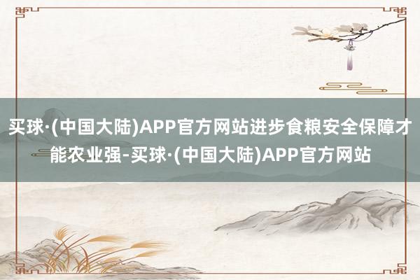 买球·(中国大陆)APP官方网站进步食粮安全保障才能农业强-买球·(中国大陆)APP官方网站